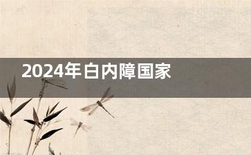 2024年白内障国家免费政策：公开免费和补助名额 渗透到乡镇均可申请